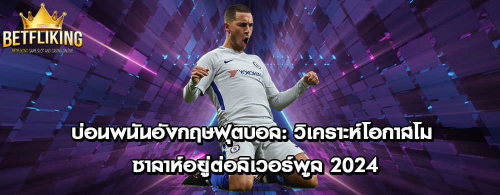 บ่อนพนันอังกฤษฟุตบอล: วิเคราะห์โอกาสโม ซาลาห์อยู่ต่อลิเวอร์พูล 2024